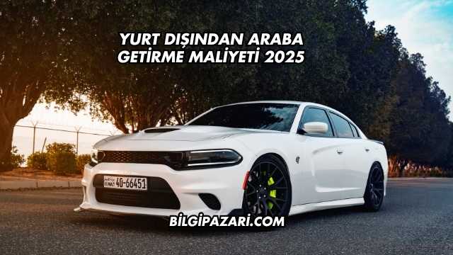 Yurt Dışından Araba Getirme Maliyeti 2025