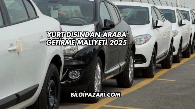 Yurt Dışından Araba Getirme Maliyeti 2025