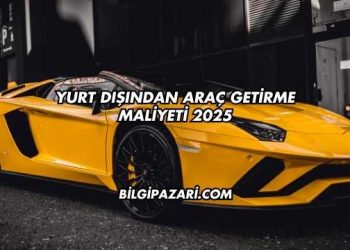 Yurt Dışından Araç Getirme Maliyeti 2025