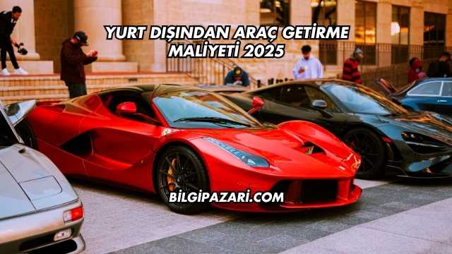 Yurt Dışından Araç Getirme Maliyeti 2025