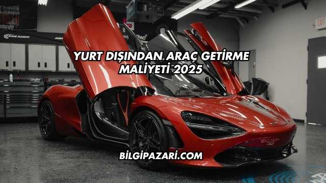 Yurt Dışından Araç Getirme Maliyeti 2025