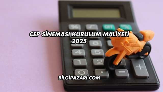 Cep Sineması Kurulum Maliyeti 2025