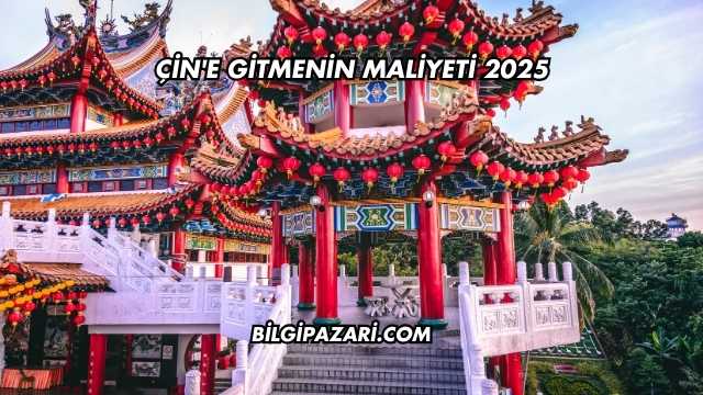 Çin'e Gitmenin Maliyeti 2025