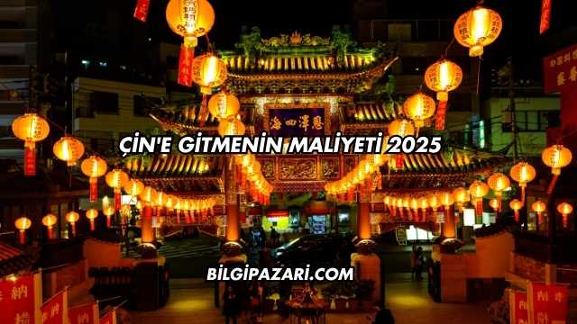 Çin'e Gitmenin Maliyeti 2025
