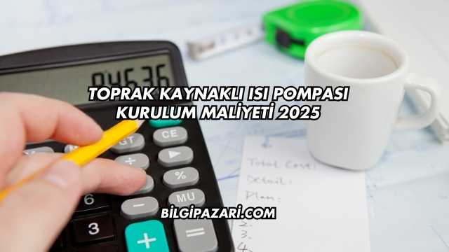 Toprak Kaynaklı Isı Pompası Kurulum Maliyeti 2025