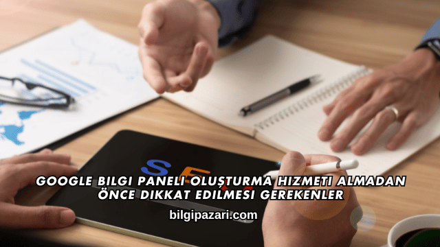Google Bilgi Paneli Oluşturma Hizmeti Almadan Önce Dikkat Edilmesi Gerekenler